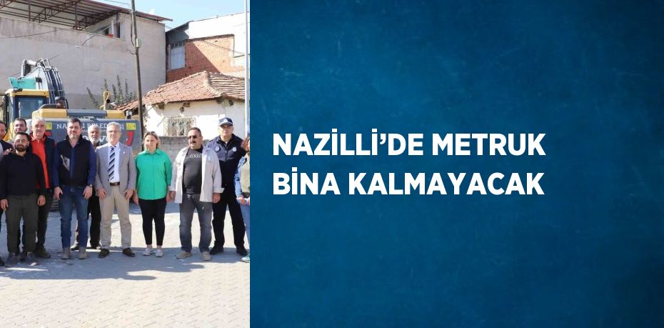 NAZİLLİ’DE METRUK BİNA KALMAYACAK