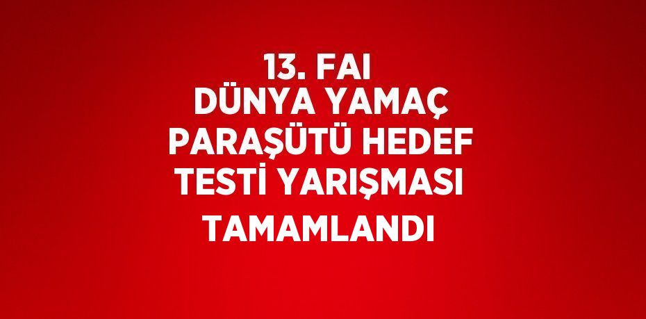 13. FAI DÜNYA YAMAÇ PARAŞÜTÜ HEDEF TESTİ YARIŞMASI TAMAMLANDI