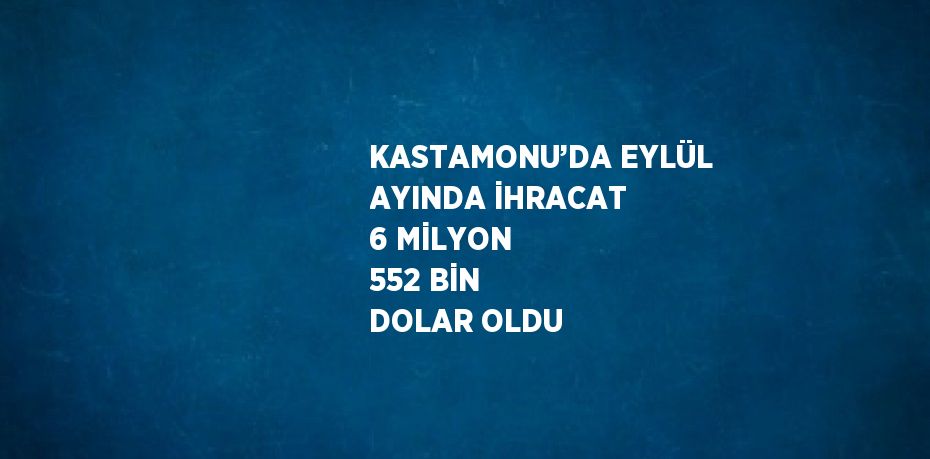 KASTAMONU’DA EYLÜL AYINDA İHRACAT 6 MİLYON 552 BİN DOLAR OLDU