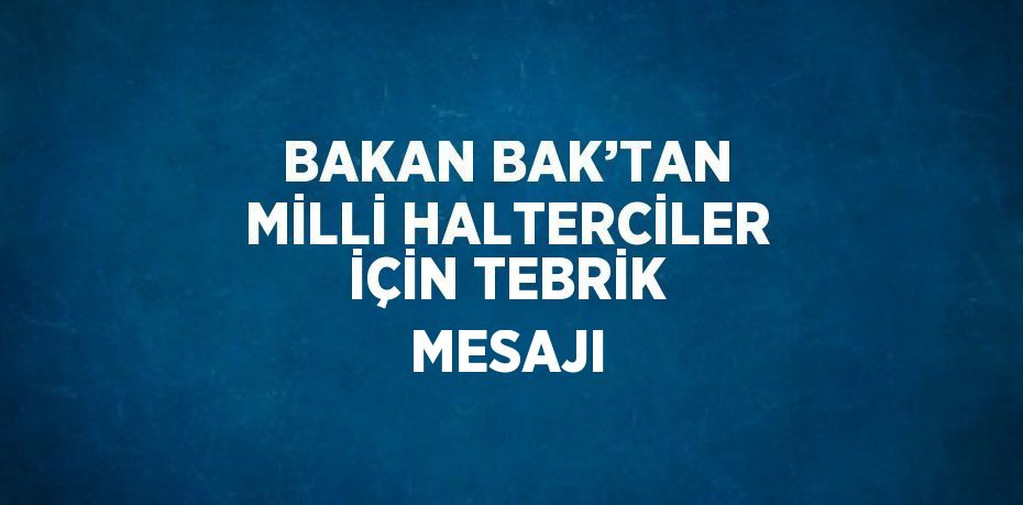 BAKAN BAK’TAN MİLLİ HALTERCİLER İÇİN TEBRİK MESAJI