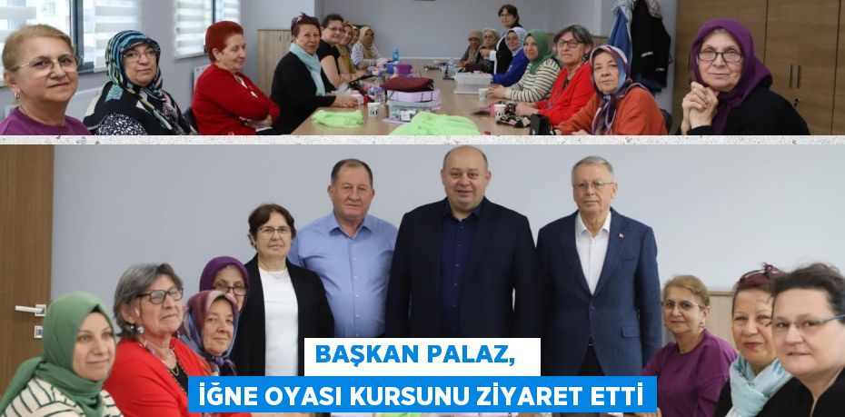 BAŞKAN PALAZ,   İĞNE OYASI KURSUNU ZİYARET ETTİ