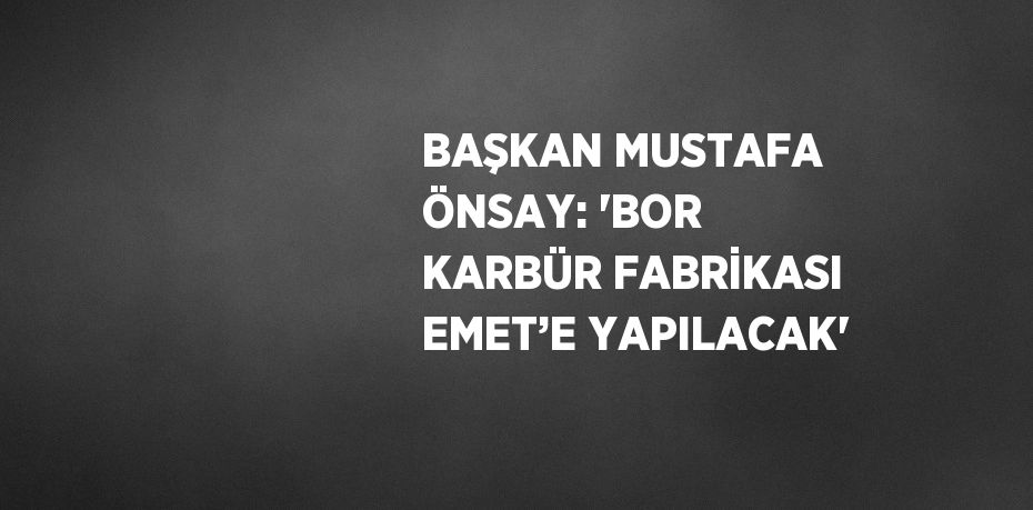 BAŞKAN MUSTAFA ÖNSAY: 'BOR KARBÜR FABRİKASI EMET’E YAPILACAK'