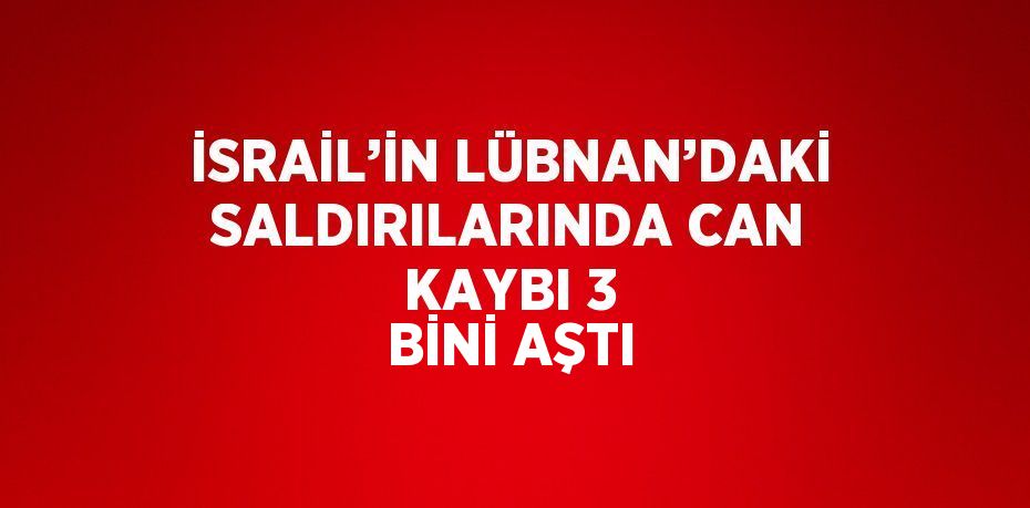 İSRAİL’İN LÜBNAN’DAKİ SALDIRILARINDA CAN KAYBI 3 BİNİ AŞTI