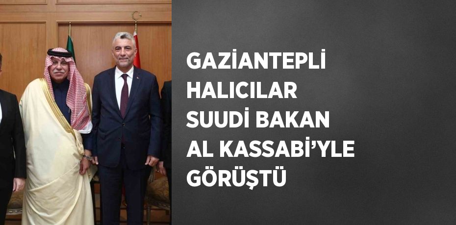 GAZİANTEPLİ HALICILAR SUUDİ BAKAN AL KASSABİ’YLE GÖRÜŞTÜ