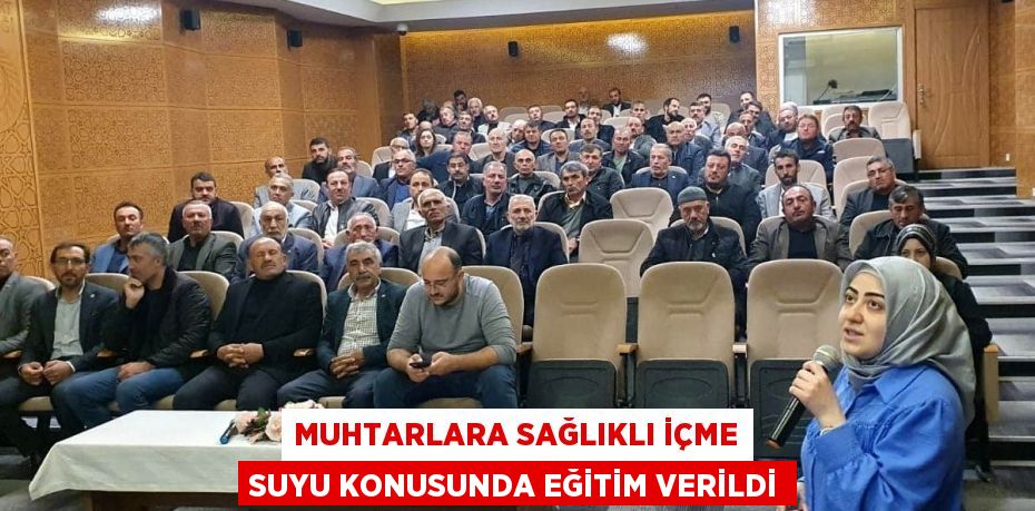 MUHTARLARA SAĞLIKLI İÇME SUYU KONUSUNDA EĞİTİM VERİLDİ