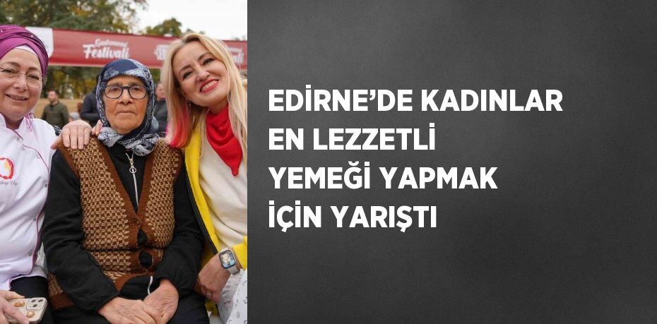 EDİRNE’DE KADINLAR EN LEZZETLİ YEMEĞİ YAPMAK İÇİN YARIŞTI