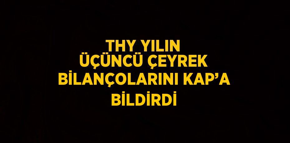 THY YILIN ÜÇÜNCÜ ÇEYREK BİLANÇOLARINI KAP’A BİLDİRDİ