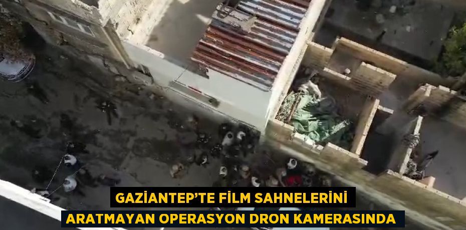 GAZİANTEP’TE FİLM SAHNELERİNİ ARATMAYAN OPERASYON DRON KAMERASINDA