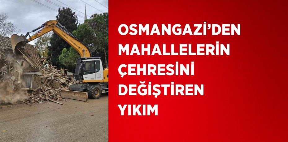 OSMANGAZİ’DEN MAHALLELERİN ÇEHRESİNİ DEĞİŞTİREN YIKIM