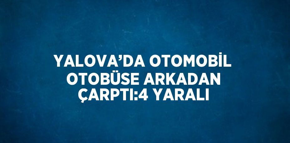 YALOVA’DA OTOMOBİL OTOBÜSE ARKADAN ÇARPTI:4 YARALI