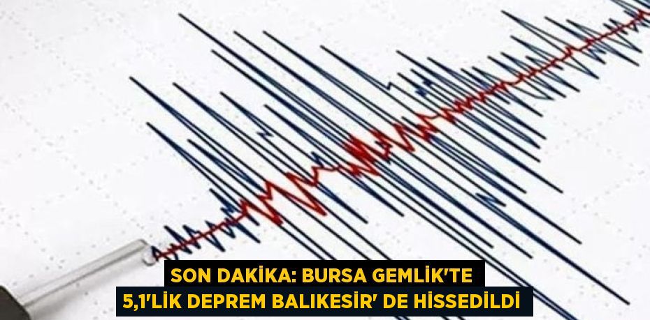 SON DAKİKA: BURSA GEMLİK'TE 5,1'LİK DEPREM BALIKESİR’ DE HİSSEDİLDİ