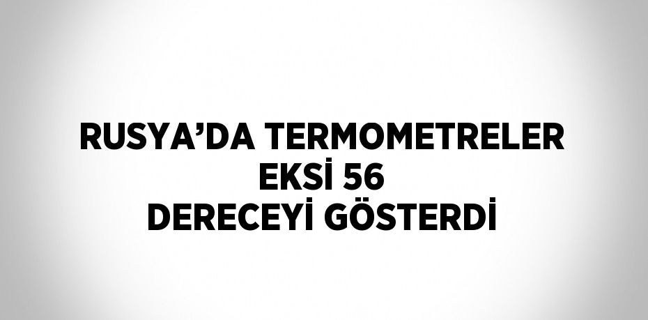 RUSYA’DA TERMOMETRELER EKSİ 56 DERECEYİ GÖSTERDİ