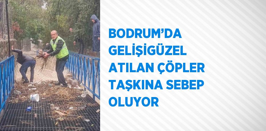 BODRUM’DA GELİŞİGÜZEL ATILAN ÇÖPLER TAŞKINA SEBEP OLUYOR