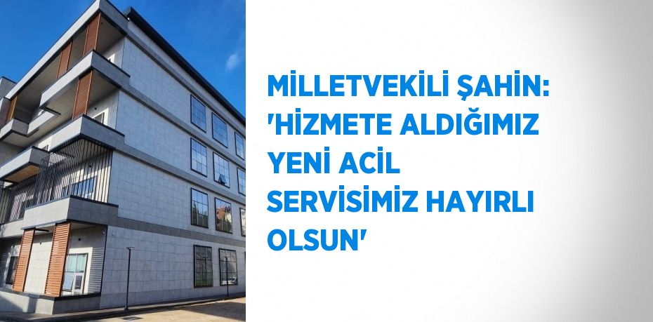 MİLLETVEKİLİ ŞAHİN: 'HİZMETE ALDIĞIMIZ YENİ ACİL SERVİSİMİZ HAYIRLI OLSUN'