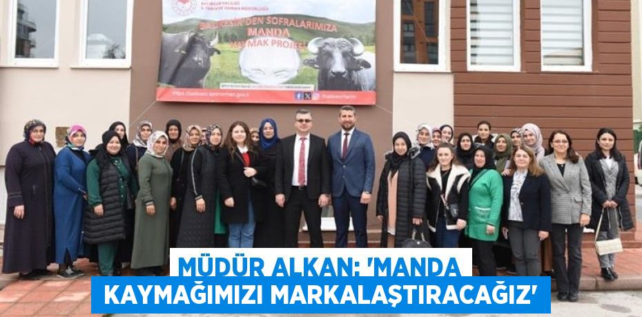 MÜDÜR ALKAN: “MANDA  KAYMAĞIMIZI MARKALAŞTIRACAĞIZ”