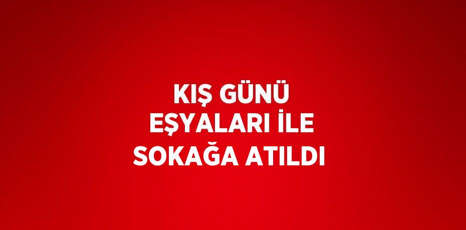 KIŞ GÜNÜ EŞYALARI İLE SOKAĞA ATILDI