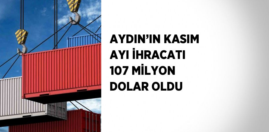 AYDIN’IN KASIM AYI İHRACATI 107 MİLYON DOLAR OLDU