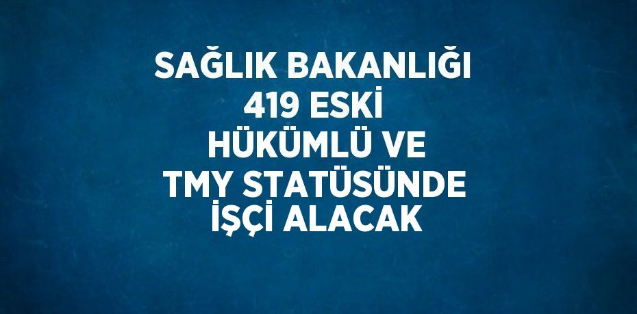 SAĞLIK BAKANLIĞI 419 ESKİ HÜKÜMLÜ VE TMY STATÜSÜNDE İŞÇİ ALACAK