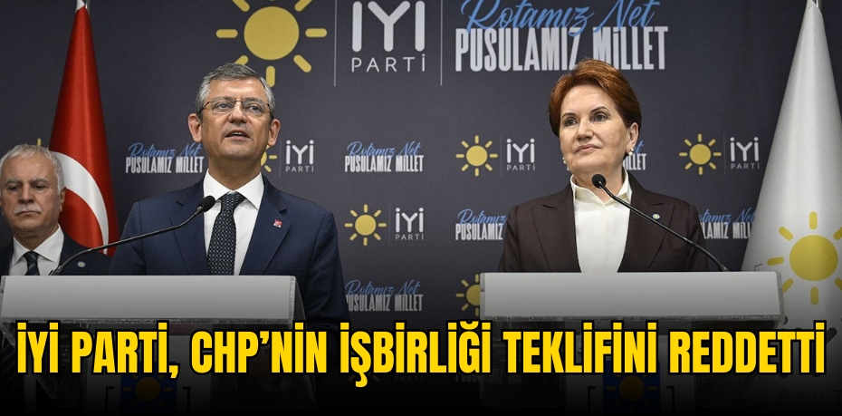 İYİ PARTİ, CHP’NİN İŞBİRLİĞİ TEKLİFİNİ REDDETTİ