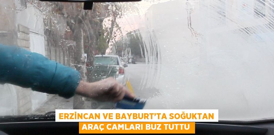 ERZİNCAN VE BAYBURT’TA SOĞUKTAN ARAÇ CAMLARI BUZ TUTTU