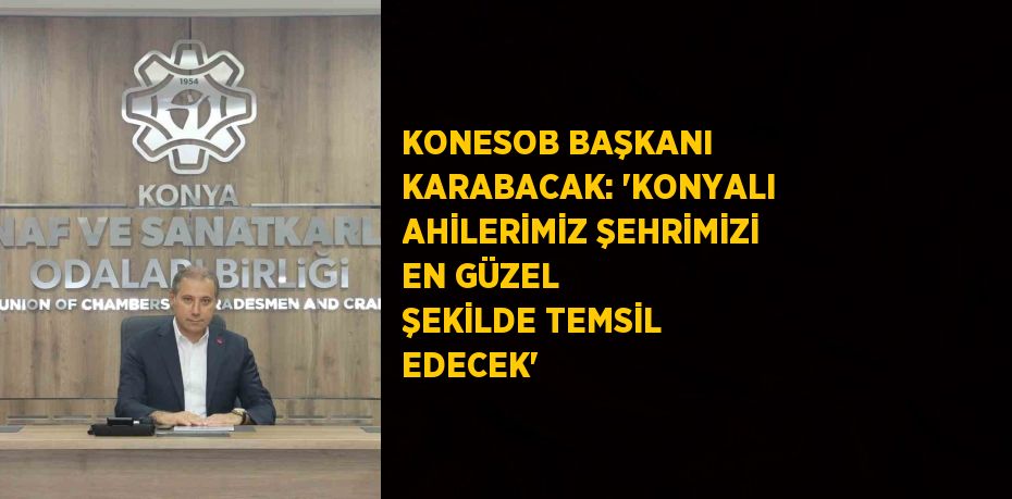 KONESOB BAŞKANI KARABACAK: 'KONYALI AHİLERİMİZ ŞEHRİMİZİ EN GÜZEL ŞEKİLDE TEMSİL EDECEK'