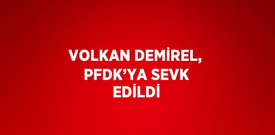 VOLKAN DEMİREL, PFDK’YA SEVK EDİLDİ