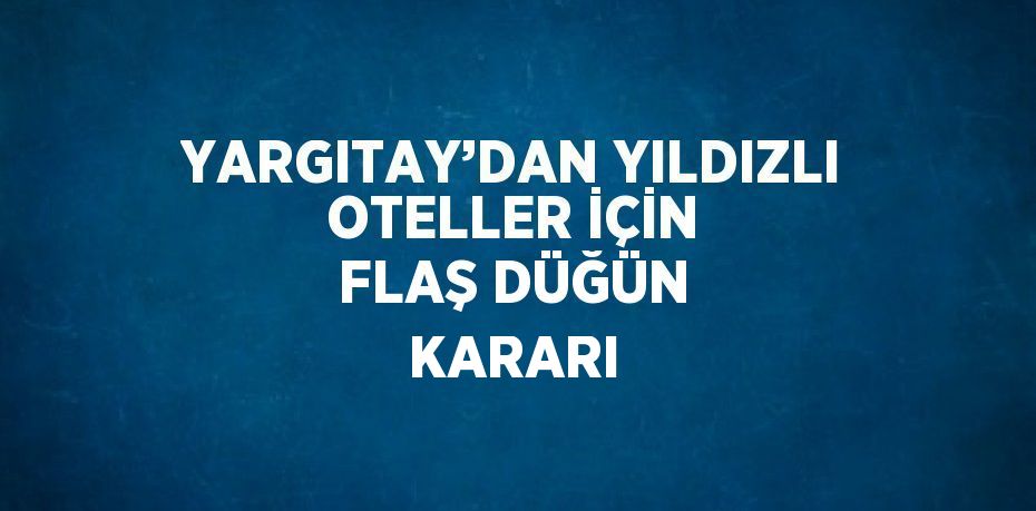 YARGITAY’DAN YILDIZLI OTELLER İÇİN FLAŞ DÜĞÜN KARARI