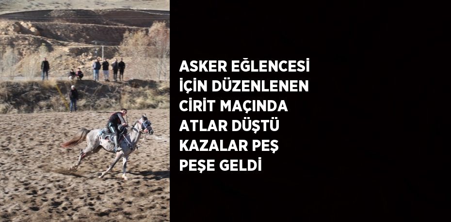 ASKER EĞLENCESİ İÇİN DÜZENLENEN CİRİT MAÇINDA ATLAR DÜŞTÜ KAZALAR PEŞ PEŞE GELDİ