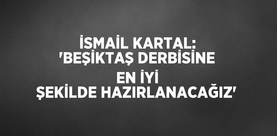 İSMAİL KARTAL: 'BEŞİKTAŞ DERBİSİNE EN İYİ ŞEKİLDE HAZIRLANACAĞIZ'