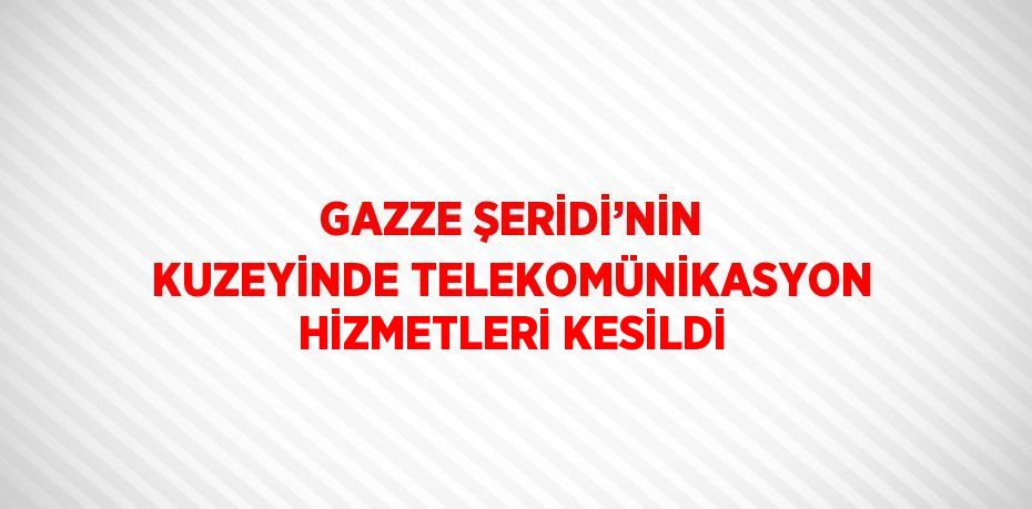 GAZZE ŞERİDİ’NİN KUZEYİNDE TELEKOMÜNİKASYON HİZMETLERİ KESİLDİ