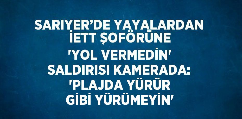 SARIYER’DE YAYALARDAN İETT ŞOFÖRÜNE 'YOL VERMEDİN' SALDIRISI KAMERADA: 'PLAJDA YÜRÜR GİBİ YÜRÜMEYİN'