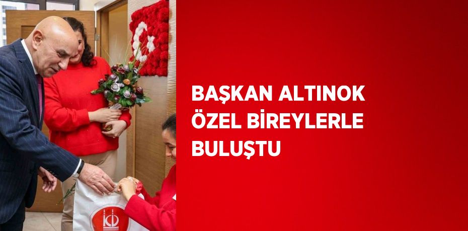 BAŞKAN ALTINOK ÖZEL BİREYLERLE BULUŞTU