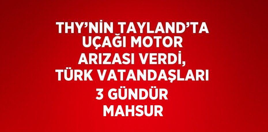 THY’NİN TAYLAND’TA UÇAĞI MOTOR ARIZASI VERDİ, TÜRK VATANDAŞLARI 3 GÜNDÜR MAHSUR