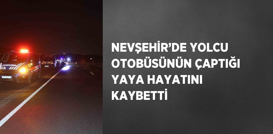 NEVŞEHİR’DE YOLCU OTOBÜSÜNÜN ÇAPTIĞI YAYA HAYATINI KAYBETTİ