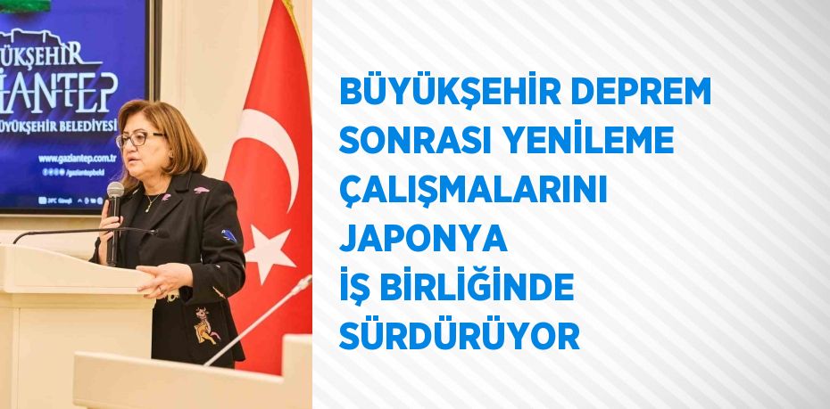 BÜYÜKŞEHİR DEPREM SONRASI YENİLEME ÇALIŞMALARINI JAPONYA İŞ BİRLİĞİNDE SÜRDÜRÜYOR