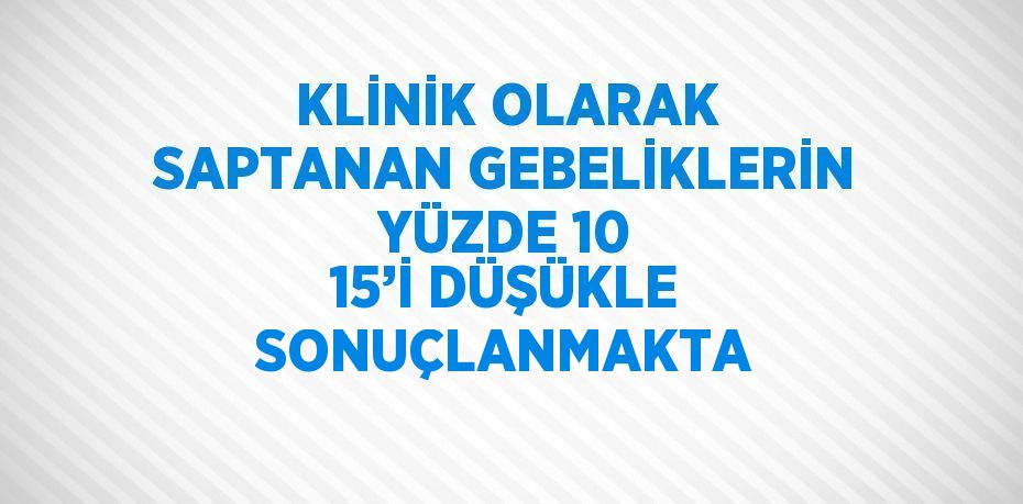 KLİNİK OLARAK SAPTANAN GEBELİKLERİN YÜZDE 10 15’İ DÜŞÜKLE SONUÇLANMAKTA