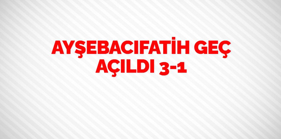 AYŞEBACIFATİH GEÇ AÇILDI    3-1