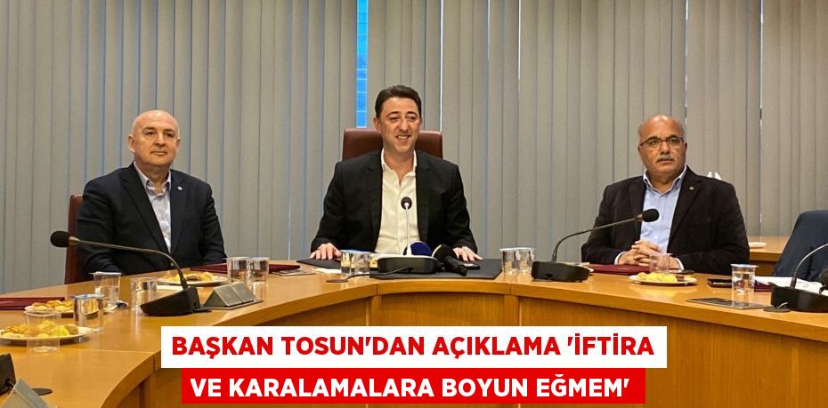 Başkan Tosun’dan açıklama “İftira ve karalamalara boyun eğmem”
