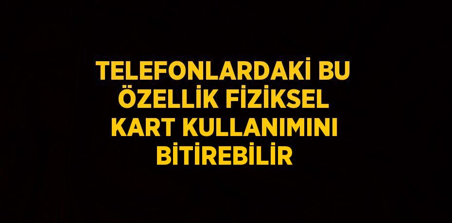 TELEFONLARDAKİ BU ÖZELLİK FİZİKSEL KART KULLANIMINI BİTİREBİLİR