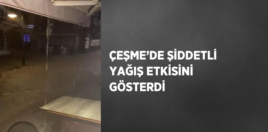 ÇEŞME’DE ŞİDDETLİ YAĞIŞ ETKİSİNİ GÖSTERDİ