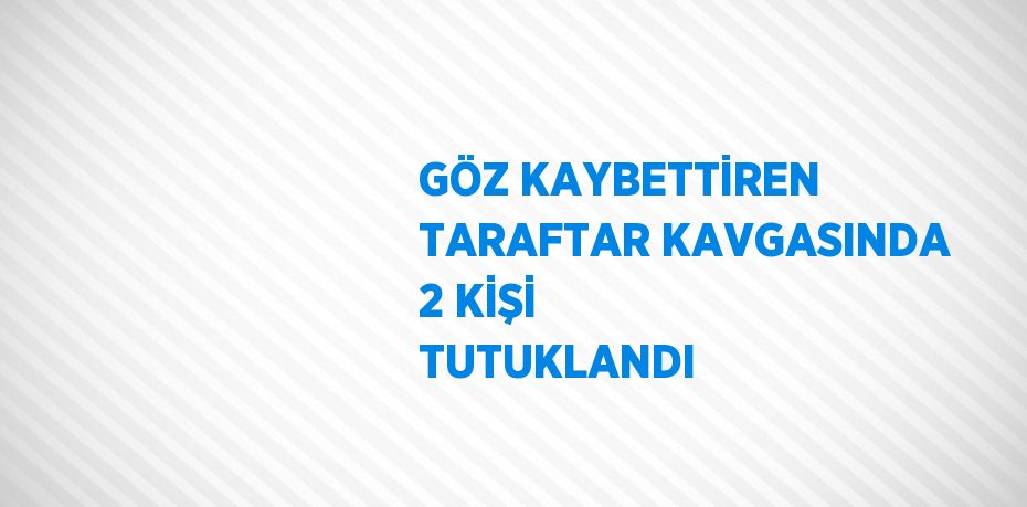 GÖZ KAYBETTİREN TARAFTAR KAVGASINDA 2 KİŞİ TUTUKLANDI