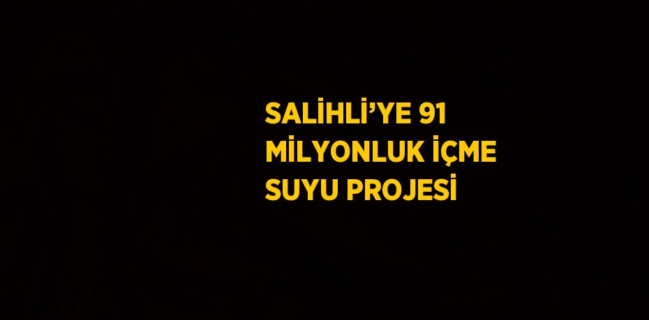 SALİHLİ’YE 91 MİLYONLUK İÇME SUYU PROJESİ