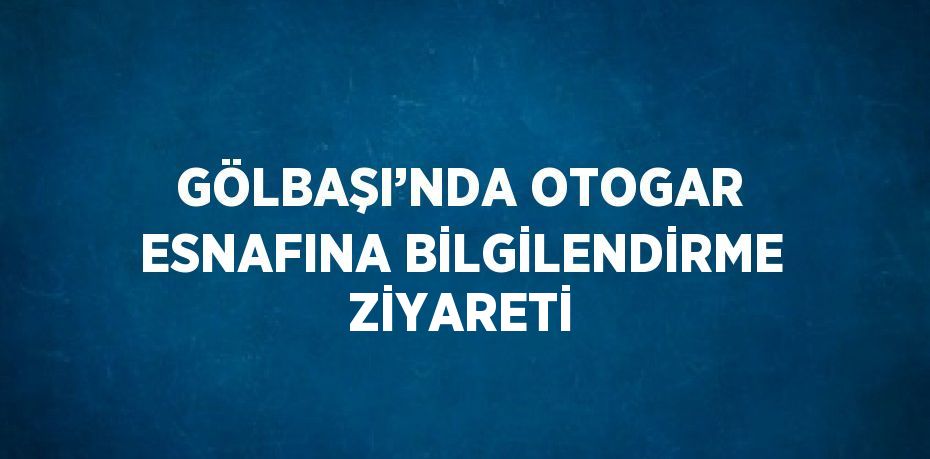 GÖLBAŞI’NDA OTOGAR ESNAFINA BİLGİLENDİRME ZİYARETİ