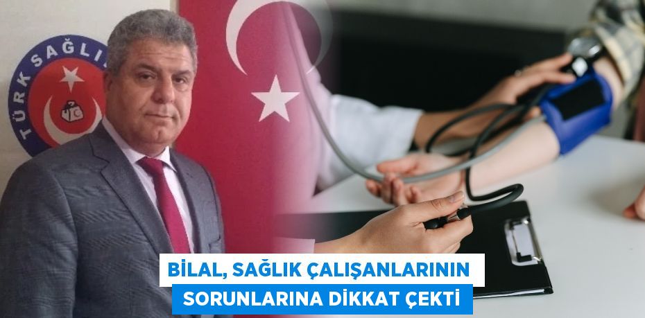 BİLAL, SAĞLIK ÇALIŞANLARININ   SORUNLARINA DİKKAT ÇEKTİ