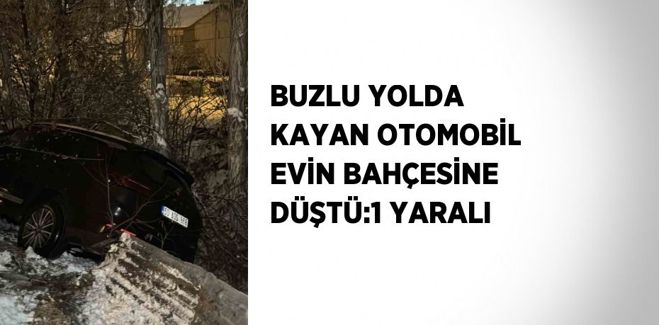 BUZLU YOLDA KAYAN OTOMOBİL EVİN BAHÇESİNE DÜŞTÜ:1 YARALI