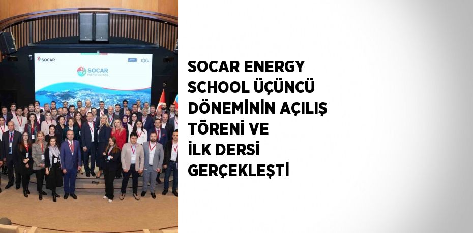 SOCAR ENERGY SCHOOL ÜÇÜNCÜ DÖNEMİNİN AÇILIŞ TÖRENİ VE İLK DERSİ GERÇEKLEŞTİ