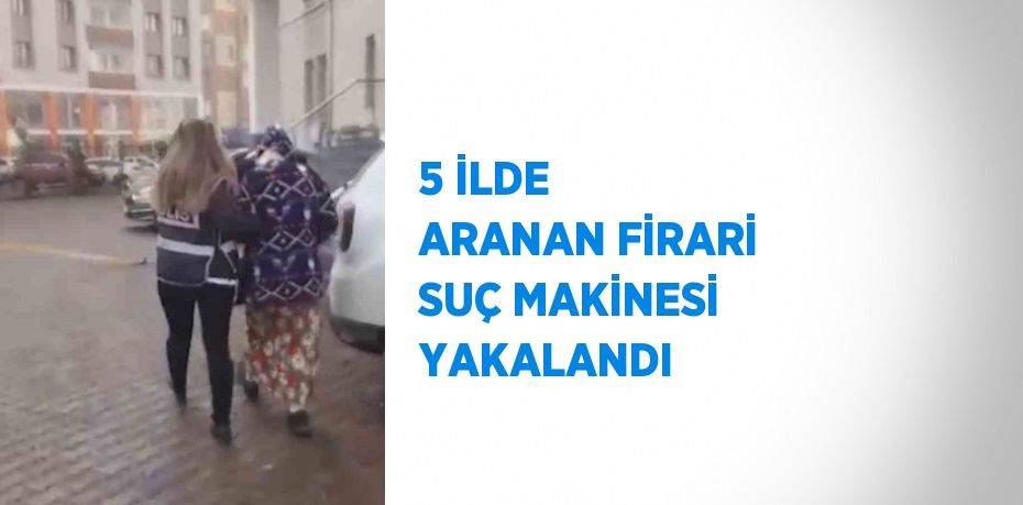 5 İLDE ARANAN FİRARİ SUÇ MAKİNESİ YAKALANDI