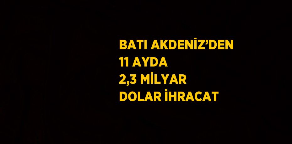 BATI AKDENİZ’DEN 11 AYDA 2,3 MİLYAR DOLAR İHRACAT