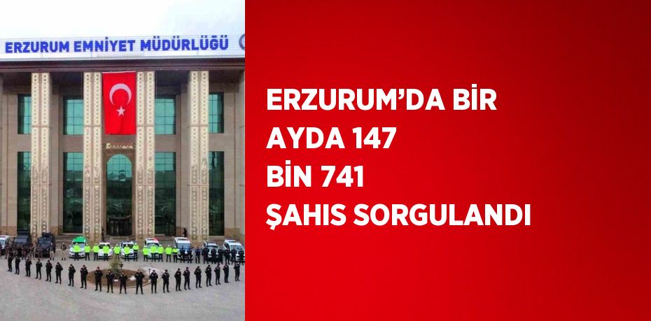 ERZURUM’DA BİR AYDA 147 BİN 741 ŞAHIS SORGULANDI