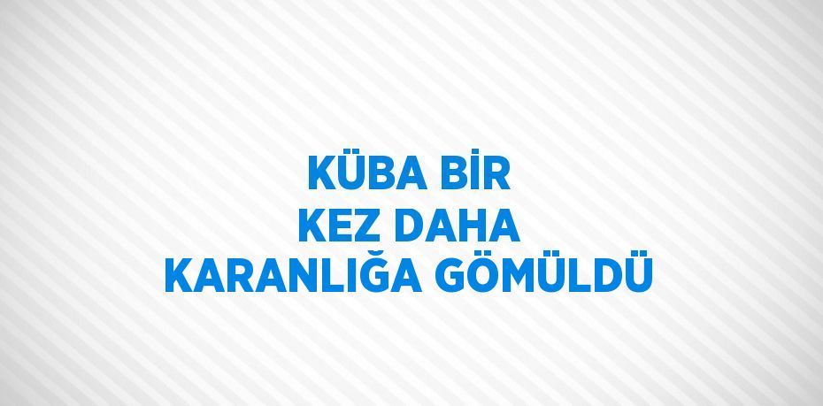 KÜBA BİR KEZ DAHA KARANLIĞA GÖMÜLDÜ